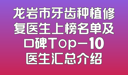 龙岩市牙齿种植修复医生上榜名单及口碑Top_10医生汇总介绍