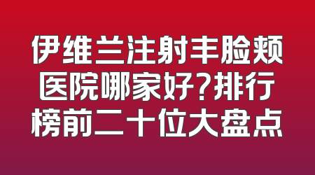 伊维兰注射丰脸颊医院哪家好？排行榜前二十位大盘点