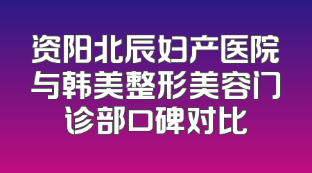 资阳北辰妇产医院与韩美整形美容门诊部口碑对比