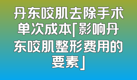 丹东咬肌去除手术单次成本「影响丹东咬肌整形费用的要素」