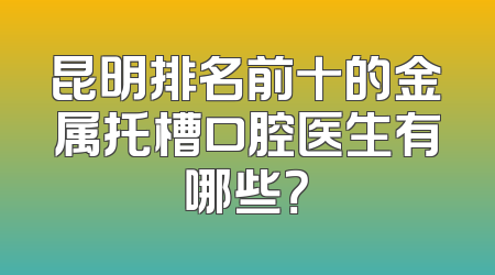 昆明排名前十的金属托槽口腔医生有哪些？