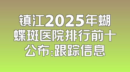镇江2025年蝴蝶斑医院排行前十公布：跟踪信息