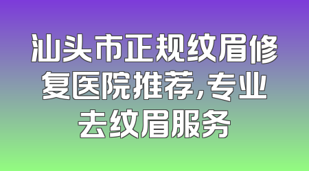 汕头市正规纹眉修复医院推荐，专业去纹眉服务