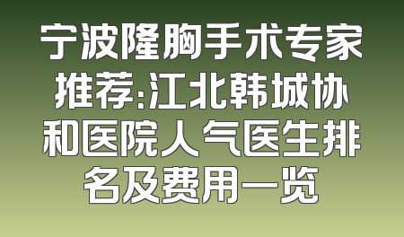 宁波隆胸手术专家推荐：江北韩城协和医院人气医生排名及费用一览