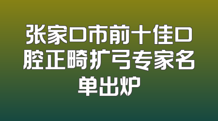 张家口市前十佳口腔正畸扩弓专家名单出炉