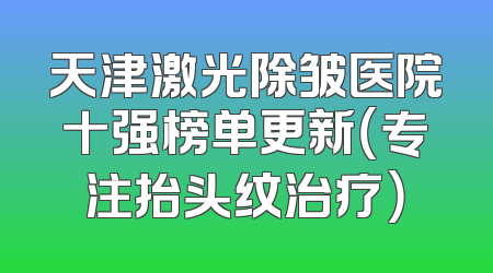 天津激光除皱医院十强榜单更新（专注抬头纹治疗）