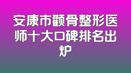 安康市颧骨整形医师十大口碑排名出炉