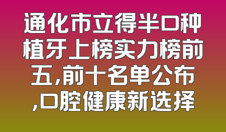 通化市立得半口种植牙上榜实力榜前五，前十名单公布，口腔健康新选择