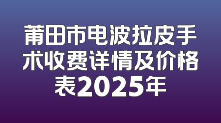 莆田市电波拉皮手术收费详情及价格表2025年