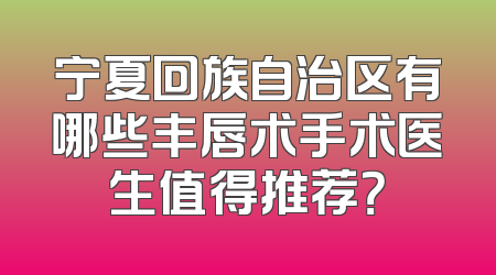 宁夏回族自治区有哪些丰唇术手术医生值得推荐？