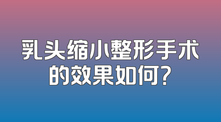 乳头缩小整形手术的效果如何？