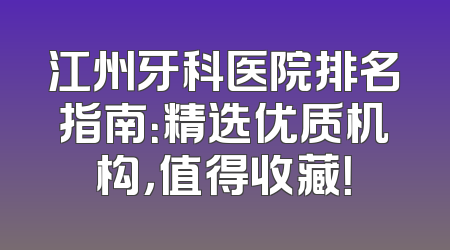 江州牙科医院排名指南：精选优质机构，值得收藏！