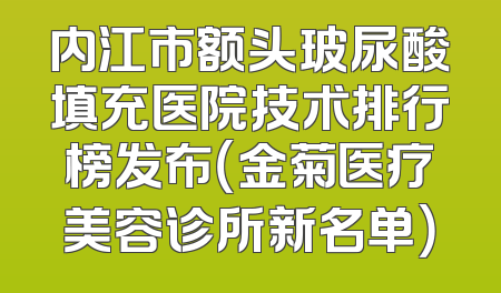 内江市额头玻尿酸填充医院技术排行榜发布（金菊医疗美容诊所新名单）