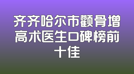 齐齐哈尔市颧骨增高术医生口碑榜前十佳
