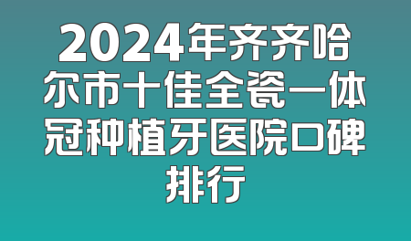 2024年齐齐哈尔市十佳全瓷一体冠种植牙医院口碑排行