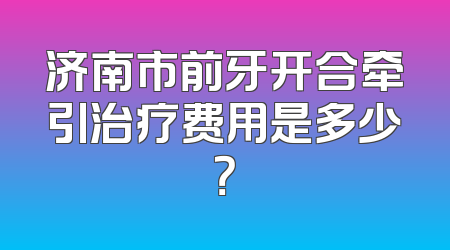 济南市前牙开合牵引治疗费用是多少？