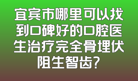 宜宾市哪里可以找到口碑好的口腔医生治疗完全骨埋伏阻生智齿？