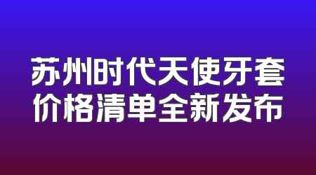 苏州时代天使牙套价格清单全新发布