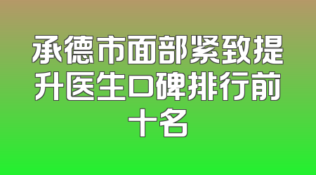 承德市面部紧致提升医生口碑排行前十名