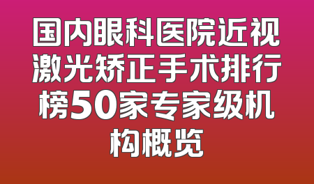 国内眼科医院近视激光矫正手术排行榜50家专家级机构概览
