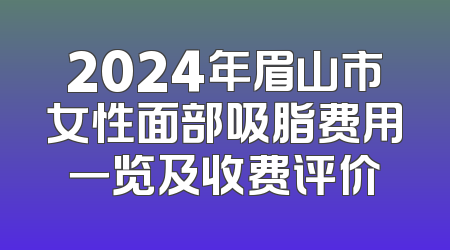 2024年眉山市女性面部吸脂费用一览及收费评价