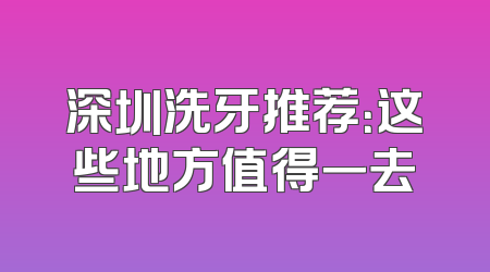 深圳洗牙推荐：这些地方值得一去