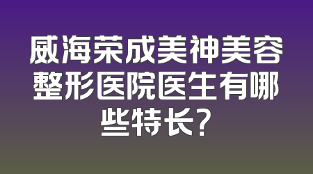 威海荣成美神美容整形医院医生有哪些特长？
