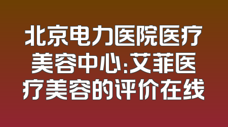 北京电力医院医疗美容中心：艾菲医疗美容的评价在线