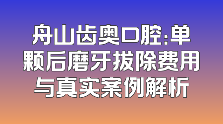 舟山齿奥口腔：单颗后磨牙拔除费用与真实案例解析