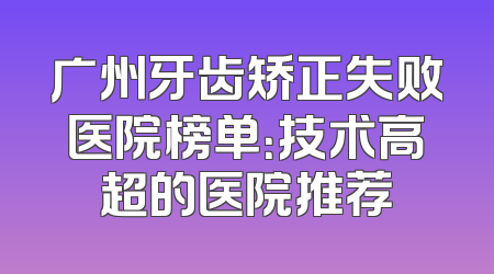 广州牙齿矫正失败医院榜单：技术高超的医院推荐