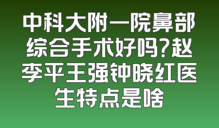 中科大附一院鼻部综合手术好吗？赵李平王强钟晓红医生特点是啥