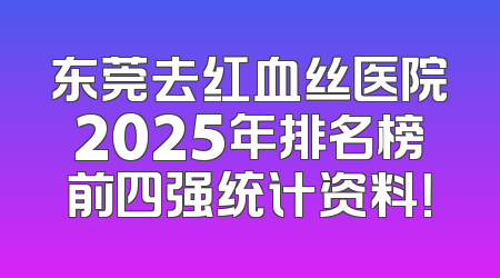 东莞去红血丝医院2025年排名榜前四强统计资料！