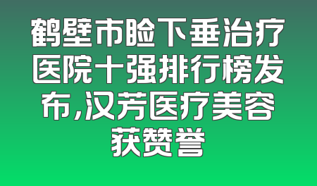 鹤壁市睑下垂治疗医院十强排行榜发布，汉芳医疗美容获赞誉