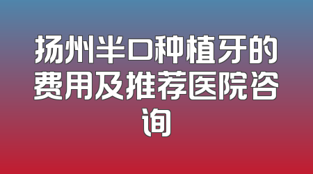 扬州半口种植牙的费用及推荐医院咨询