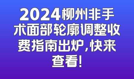 2024柳州非手术面部轮廓调整收费指南出炉，快来查看！