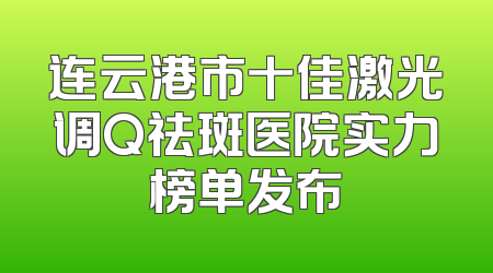 连云港市十佳激光调Q祛斑医院实力榜单发布