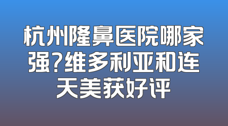 杭州隆鼻医院哪家强？维多利亚和连天美获好评