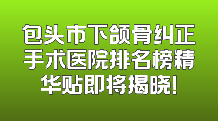 包头市下颌骨纠正手术医院排名榜精华贴即将揭晓！