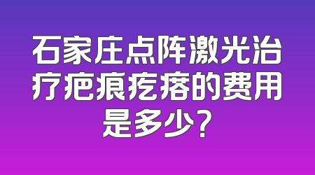 石家庄点阵激光治疗疤痕疙瘩的费用是多少？