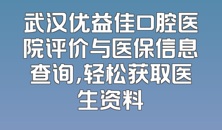 武汉优益佳口腔医院评价与医保信息查询，轻松获取医生资料