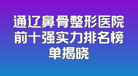 通辽鼻骨整形医院前十强实力排名榜单揭晓
