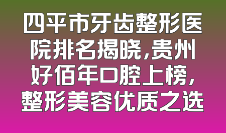 四平市牙齿整形医院排名揭晓，贵州好佰年口腔上榜，整形美容优质之选