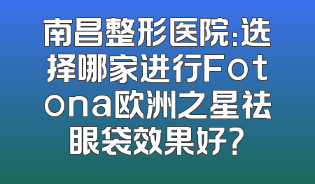 南昌整形医院：选择哪家进行Fotona欧洲之星祛眼袋效果好？