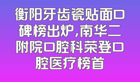 衡阳牙齿瓷贴面口碑榜出炉，南华二附院口腔科荣登口腔医疗榜首