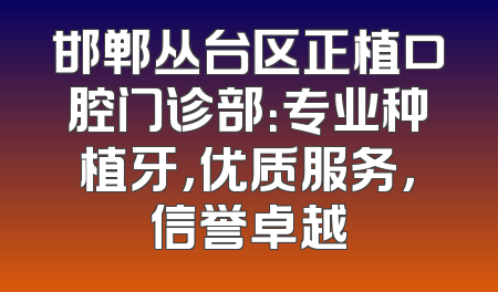 邯郸丛台区正植口腔门诊部：专业种植牙，优质服务，信誉卓越