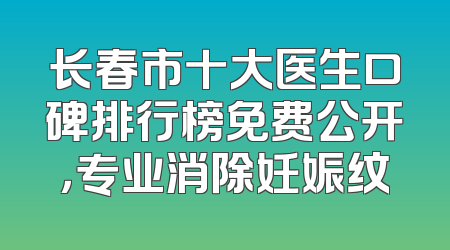 长春市十大医生口碑排行榜免费公开，专业消除妊娠纹