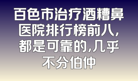 百色市治疗酒糟鼻医院排行榜前八，都是可靠的，几乎不分伯仲