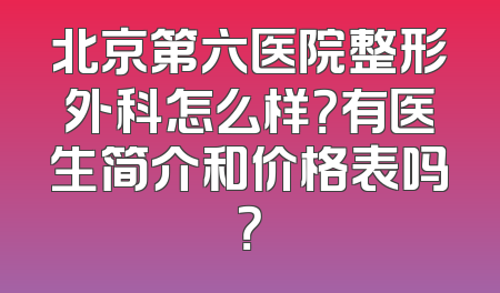 北京第六医院整形外科怎么样？有医生简介和价格表吗？