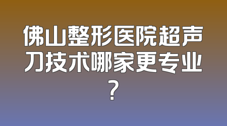 佛山整形医院超声刀技术哪家更专业？