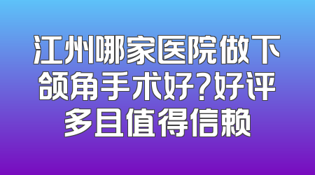江州哪家医院做下颌角手术好？好评多且值得信赖